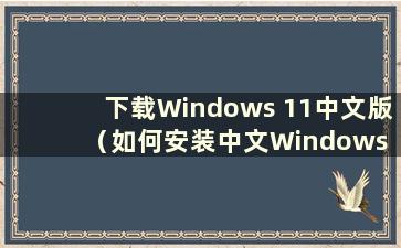 下载Windows 11中文版（如何安装中文Windows 11）